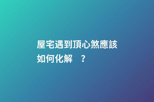 屋宅遇到頂心煞應該如何化解？